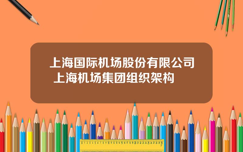 上海国际机场股份有限公司 上海机场集团组织架构